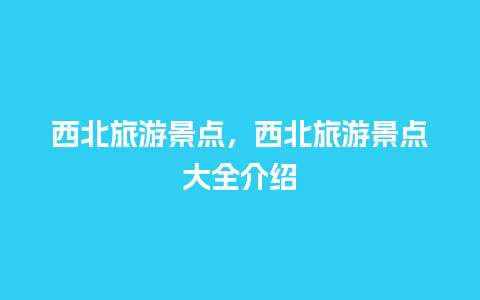 西北旅游景点，西北旅游景点大全介绍