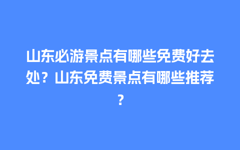 山东必游景点有哪些免费好去处？山东免费景点有哪些推荐？