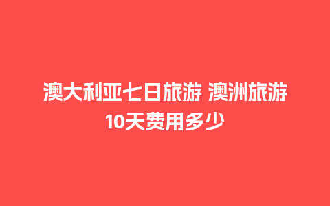 澳大利亚七日旅游 澳洲旅游10天费用多少