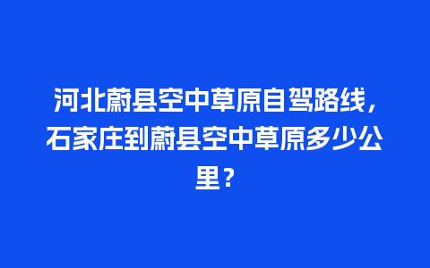 河北蔚县空中草原自驾路线，石家庄到蔚县空中草原多少公里？