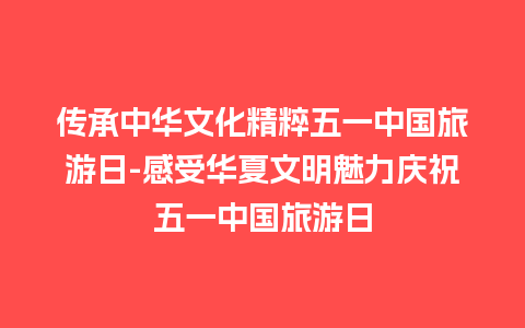 传承中华文化精粹五一中国旅游日-感受华夏文明魅力庆祝五一中国旅游日