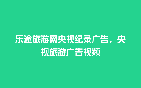 乐途旅游网央视纪录广告，央视旅游广告视频