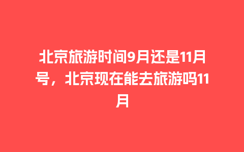 北京旅游时间9月还是11月号，北京现在能去旅游吗11月