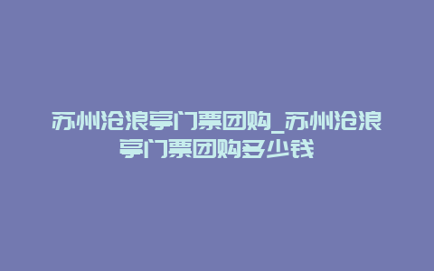 苏州沧浪亭门票团购_苏州沧浪亭门票团购多少钱