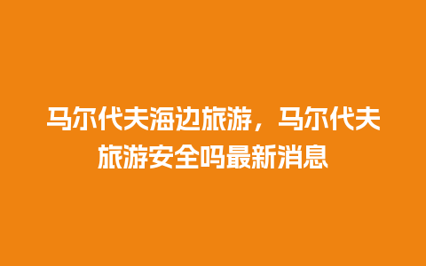 马尔代夫海边旅游，马尔代夫旅游安全吗最新消息