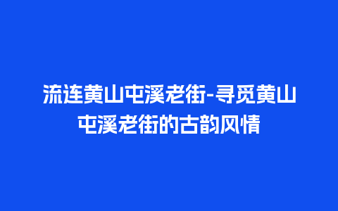 流连黄山屯溪老街-寻觅黄山屯溪老街的古韵风情