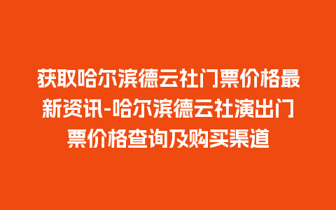 获取哈尔滨德云社门票价格最新资讯-哈尔滨德云社演出门票价格查询及购买渠道