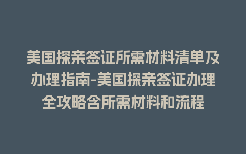 美国探亲签证所需材料清单及办理指南-美国探亲签证办理全攻略含所需材料和流程