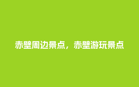 赤壁周边景点，赤壁游玩景点