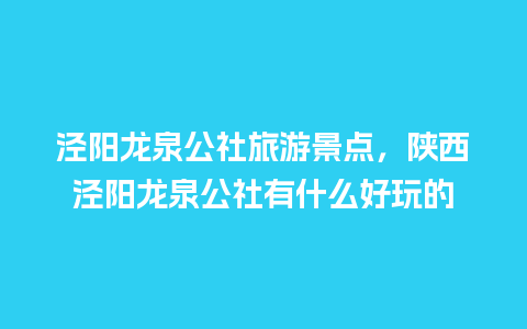 泾阳龙泉公社旅游景点，陕西泾阳龙泉公社有什么好玩的