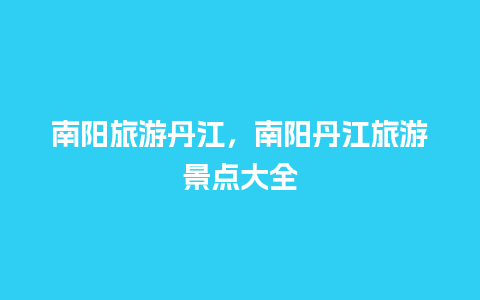 南阳旅游丹江，南阳丹江旅游景点大全