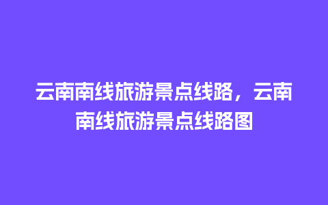 云南南线旅游景点线路，云南南线旅游景点线路图