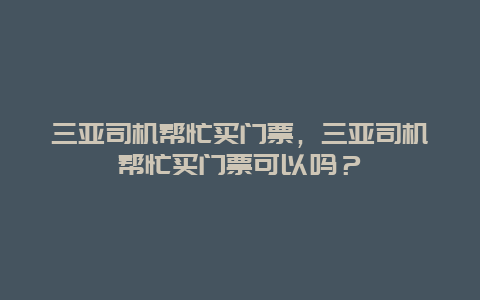 三亚司机帮忙买门票，三亚司机帮忙买门票可以吗？