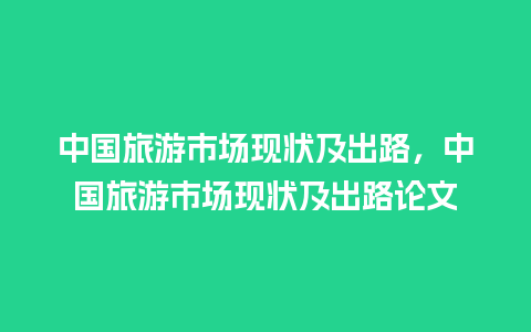 中国旅游市场现状及出路，中国旅游市场现状及出路论文