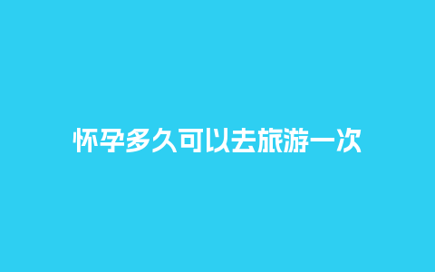 怀孕多久可以去旅游一次