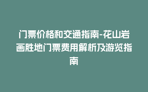 门票价格和交通指南-花山岩画胜地门票费用解析及游览指南