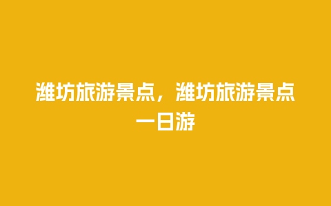 潍坊旅游景点，潍坊旅游景点一日游