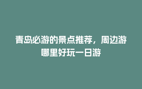 青岛必游的景点推荐，周边游哪里好玩一日游