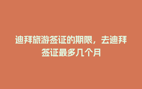 迪拜旅游签证的期限，去迪拜签证最多几个月