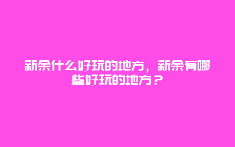 新余什么好玩的地方，新余有哪些好玩的地方？