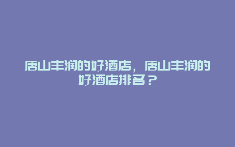 唐山丰润的好酒店，唐山丰润的好酒店排名？