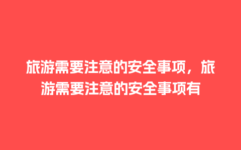 旅游需要注意的安全事项，旅游需要注意的安全事项有