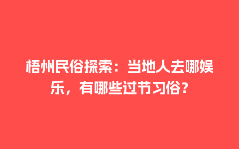 梧州民俗探索：当地人去哪娱乐，有哪些过节习俗？