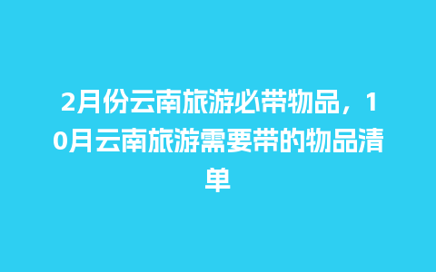 2月份云南旅游必带物品，10月云南旅游需要带的物品清单