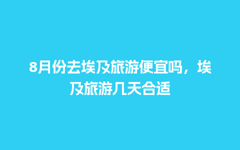 8月份去埃及旅游便宜吗，埃及旅游几天合适