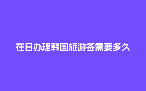 在日办理韩国旅游签需要多久