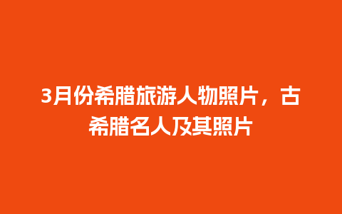 3月份希腊旅游人物照片，古希腊名人及其照片