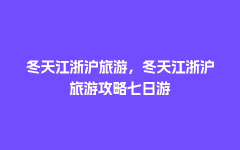 冬天江浙沪旅游，冬天江浙沪旅游攻略七日游