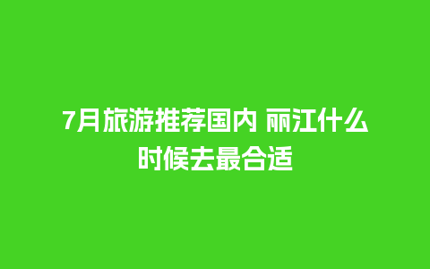 7月旅游推荐国内 丽江什么时候去最合适