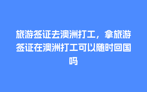 旅游签证去澳洲打工，拿旅游签证在澳洲打工可以随时回国吗