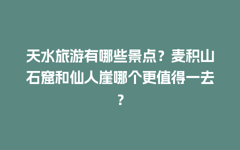 天水旅游有哪些景点？麦积山石窟和仙人崖哪个更值得一去？