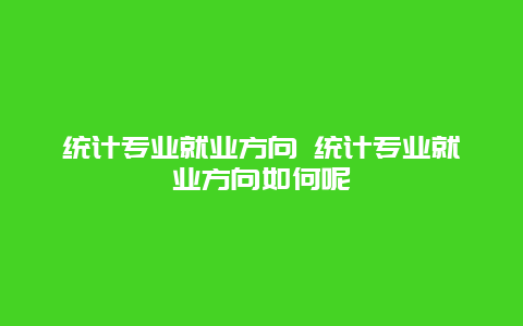 统计专业就业方向 统计专业就业方向如何呢