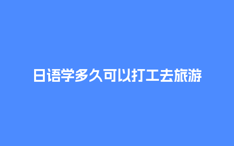 日语学多久可以打工去旅游