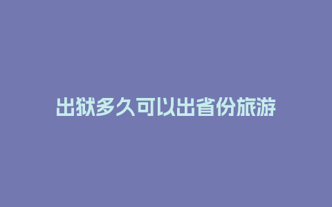 出狱多久可以出省份旅游