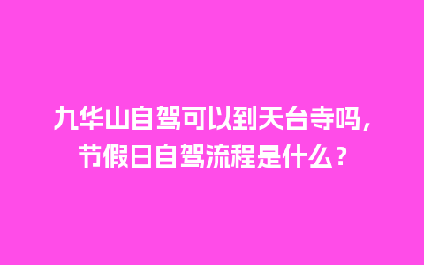 九华山自驾可以到天台寺吗，节假日自驾流程是什么？