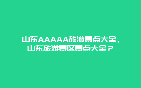 山东AAAAA旅游景点大全，山东旅游景区景点大全？