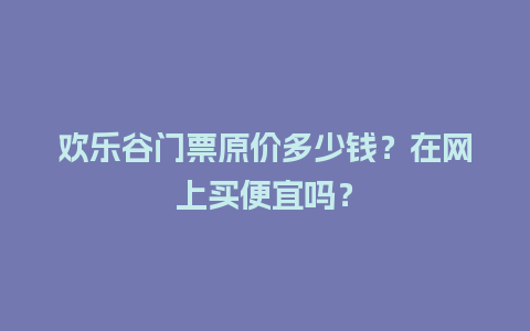 欢乐谷门票原价多少钱？在网上买便宜吗？