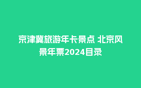 京津冀旅游年卡景点 北京风景年票2024目录