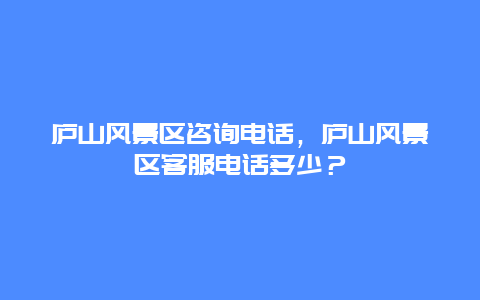 庐山风景区咨询电话，庐山风景区客服电话多少？