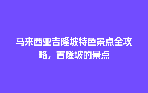 马来西亚吉隆坡特色景点全攻略，吉隆坡的景点