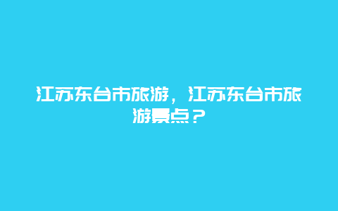 江苏东台市旅游，江苏东台市旅游景点？