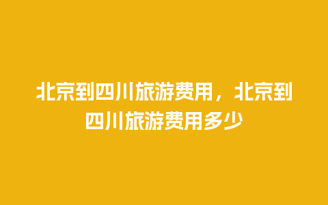 北京到四川旅游费用，北京到四川旅游费用多少