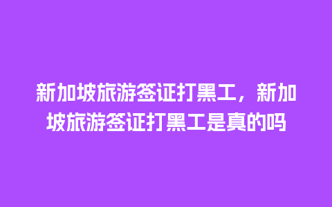 新加坡旅游签证打黑工，新加坡旅游签证打黑工是真的吗