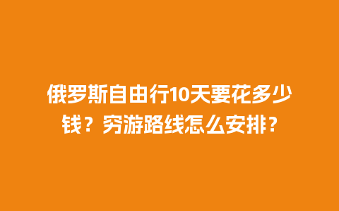 俄罗斯自由行10天要花多少钱？穷游路线怎么安排？