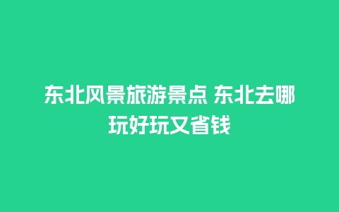 东北风景旅游景点 东北去哪玩好玩又省钱