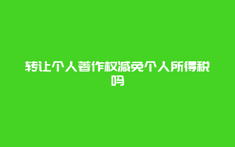 转让个人著作权减免个人所得税吗